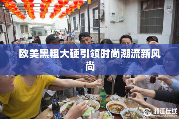 欧美黑粗大硬引领时尚潮流新风尚