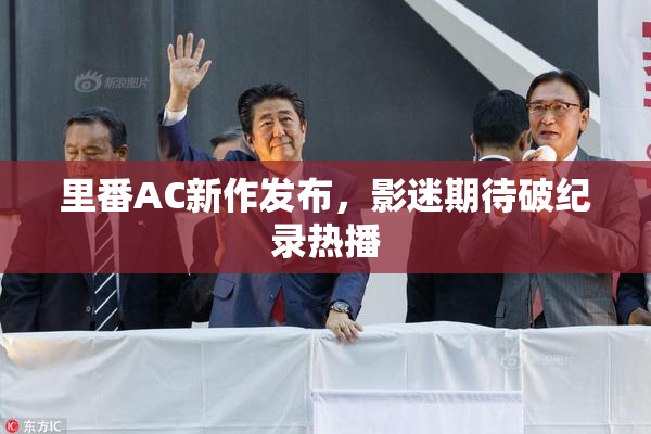 里番AC新作发布，影迷期待破纪录热播