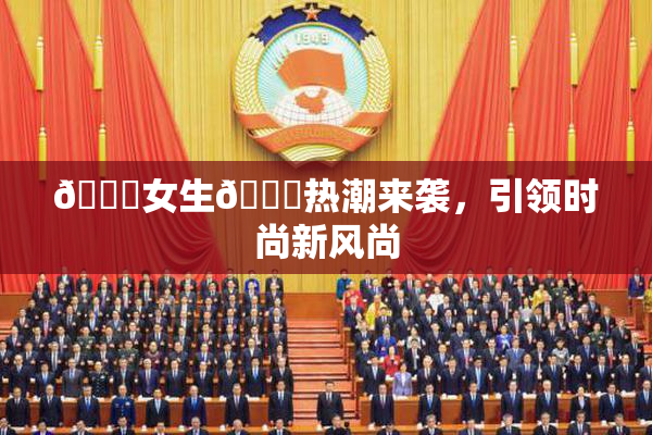 🔞女生🍆热潮来袭，引领时尚新风尚