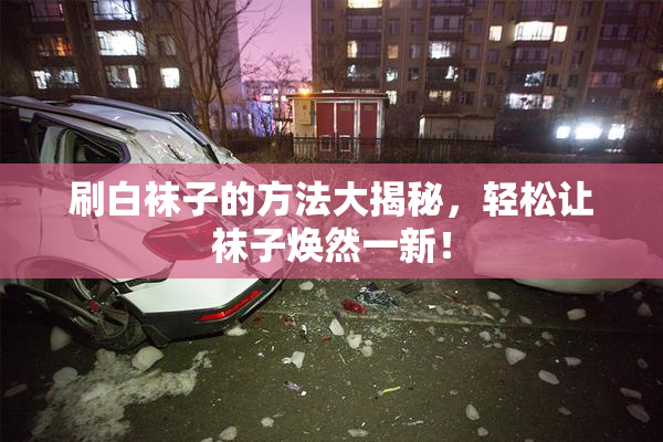 刷白袜子的方法大揭秘，轻松让袜子焕然一新！