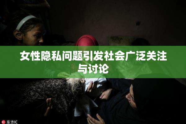女性隐私问题引发社会广泛关注与讨论
