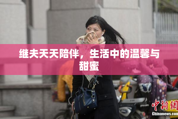 继夫天天陪伴，生活中的温馨与甜蜜
