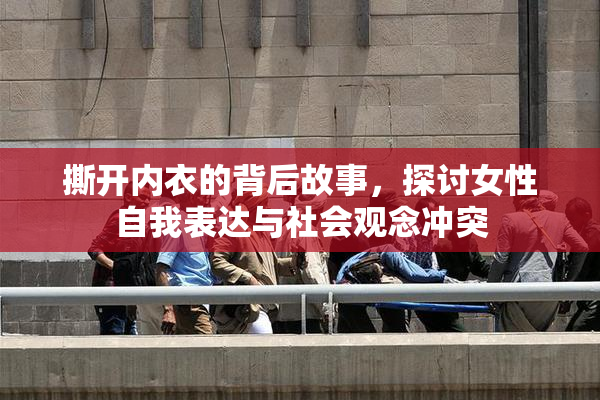 撕开内衣的背后故事，探讨女性自我表达与社会观念冲突
