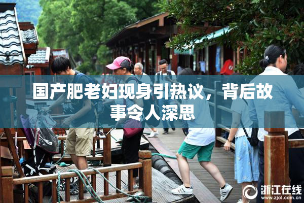 国产肥老妇现身引热议，背后故事令人深思