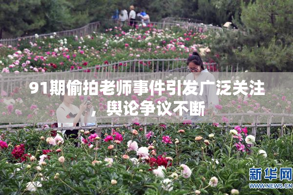 91期偷拍老师事件引发广泛关注，舆论争议不断