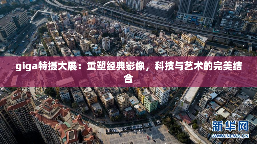 giga特摄大展：重塑经典影像，科技与艺术的完美结合
