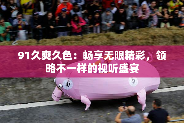 91久爽久色：畅享无限精彩，领略不一样的视听盛宴