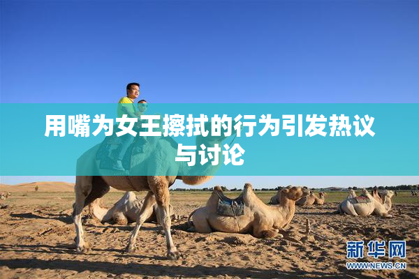 用嘴为女王擦拭的行为引发热议与讨论