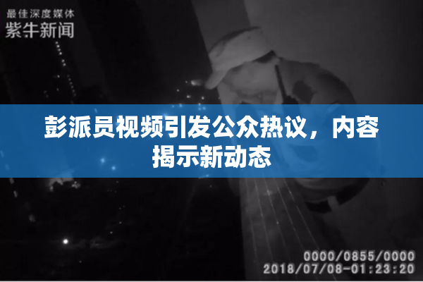 彭派员视频引发公众热议，内容揭示新动态