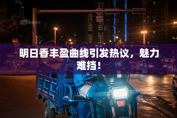 明日香丰盈曲线引发热议，魅力难挡！