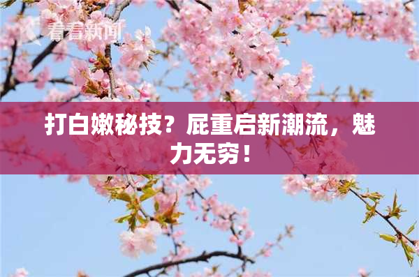 打白嫩秘技？屁重启新潮流，魅力无穷！