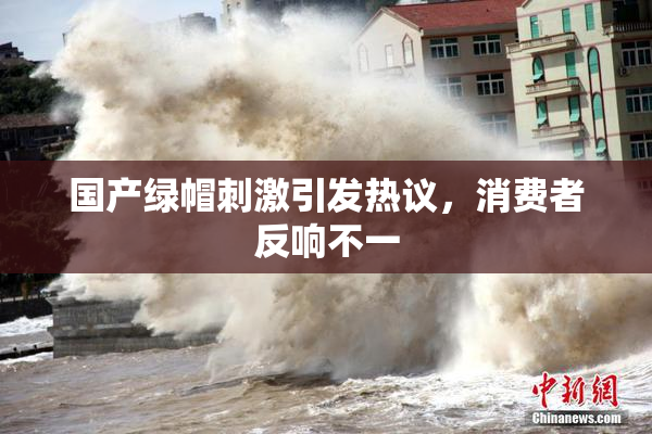 国产绿帽刺激引发热议，消费者反响不一