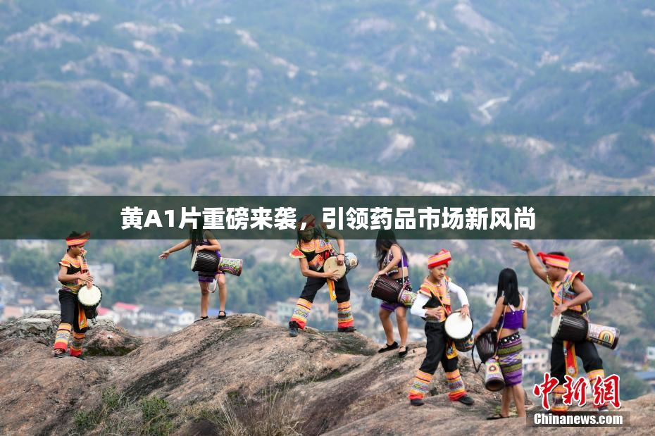 黄A1片重磅来袭，引领药品市场新风尚
