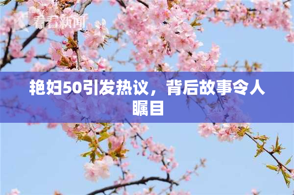 艳妇50引发热议，背后故事令人瞩目