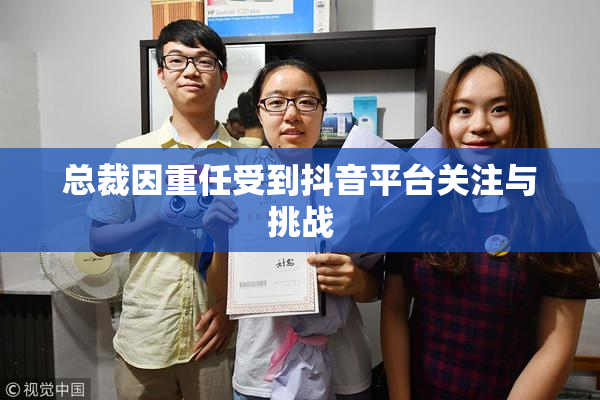 总裁因重任受到抖音平台关注与挑战