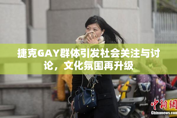 捷克GAY群体引发社会关注与讨论，文化氛围再升级
