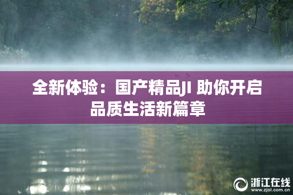 全新体验：国产精品JI 助你开启品质生活新篇章