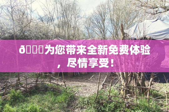 🔞为您带来全新免费体验，尽情享受！