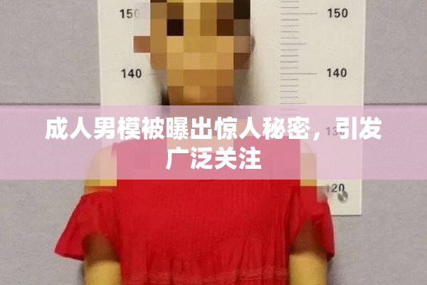 成人男模被曝出惊人秘密，引发广泛关注