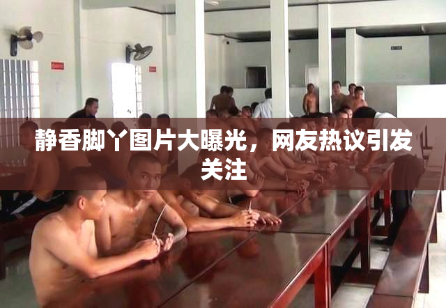静香脚丫图片大曝光，网友热议引发关注