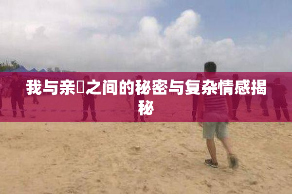 我与亲妺之间的秘密与复杂情感揭秘