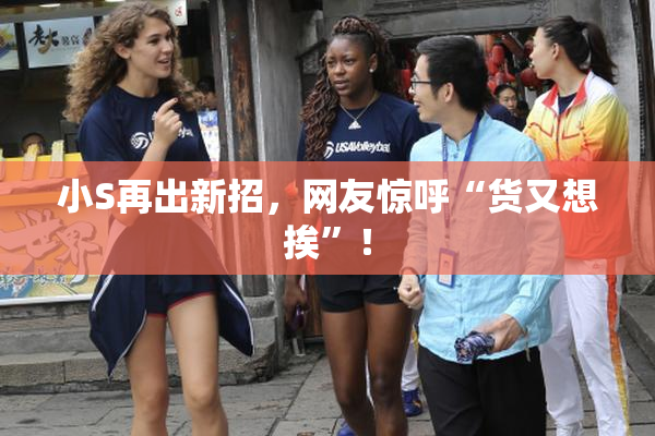 小S再出新招，网友惊呼“货又想挨”！