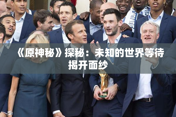 《原神秘》探秘：未知的世界等待揭开面纱
