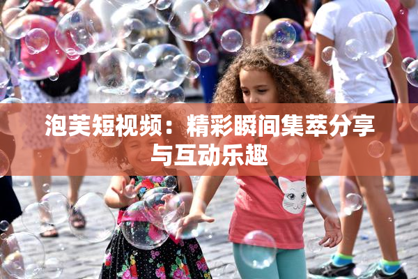 泡芙短视频：精彩瞬间集萃分享与互动乐趣