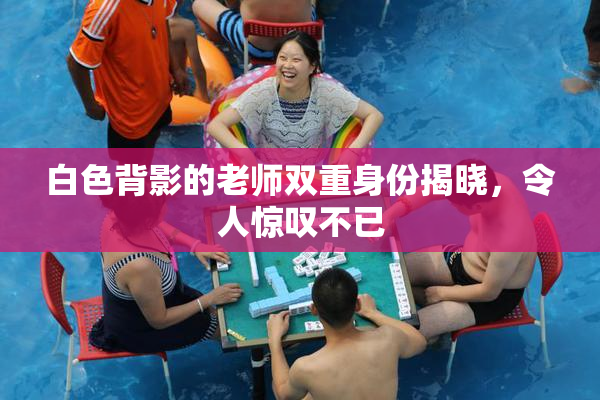 白色背影的老师双重身份揭晓，令人惊叹不已