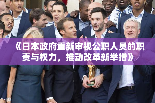 《日本政府重新审视公职人员的职责与权力，推动改革新举措》
