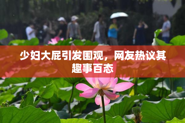 少妇大屁引发围观，网友热议其趣事百态
