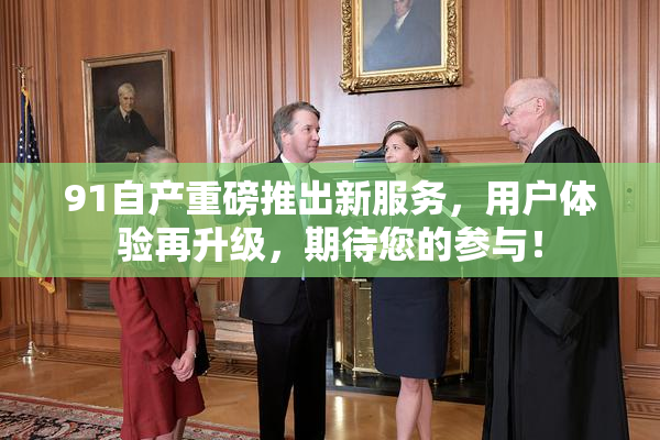 91自产重磅推出新服务，用户体验再升级，期待您的参与！