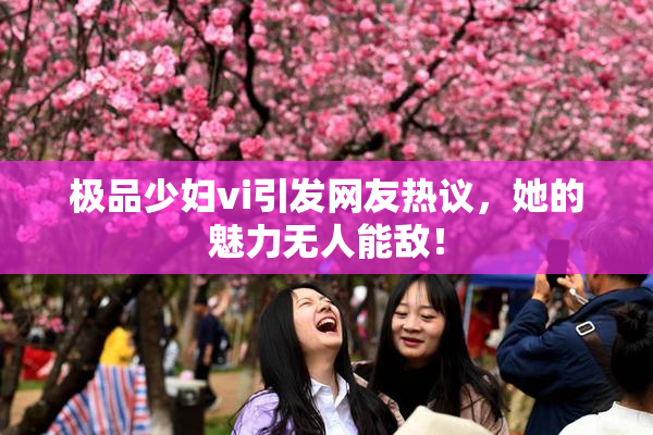 极品少妇vi引发网友热议，她的魅力无人能敌！