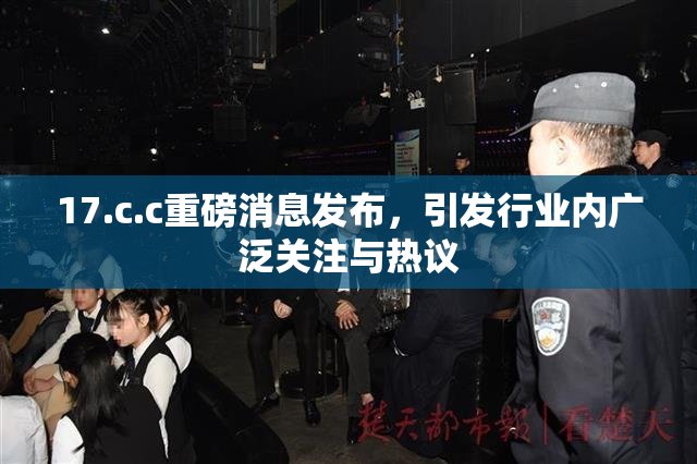 17.c.c重磅消息发布，引发行业内广泛关注与热议
