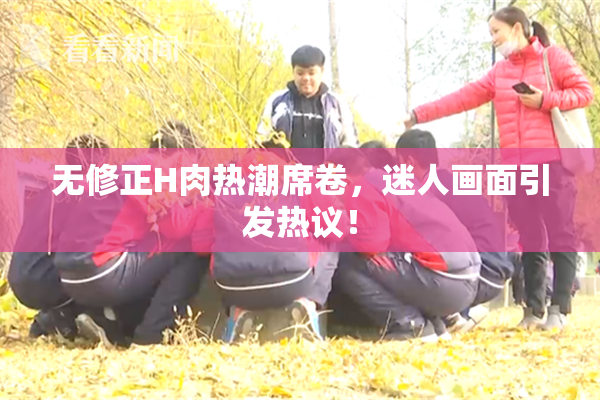 无修正H肉热潮席卷，迷人画面引发热议！