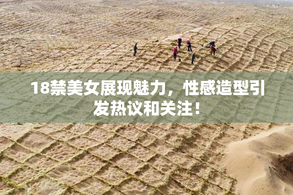 18禁美女展现魅力，性感造型引发热议和关注！