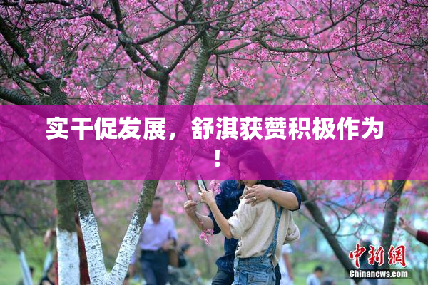 实干促发展，舒淇获赞积极作为！