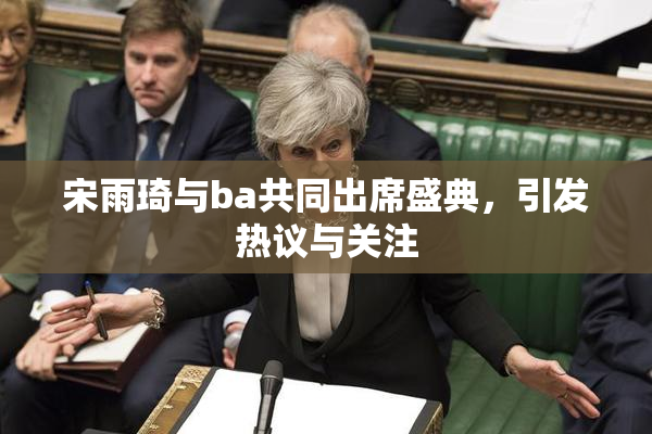 宋雨琦与ba共同出席盛典，引发热议与关注