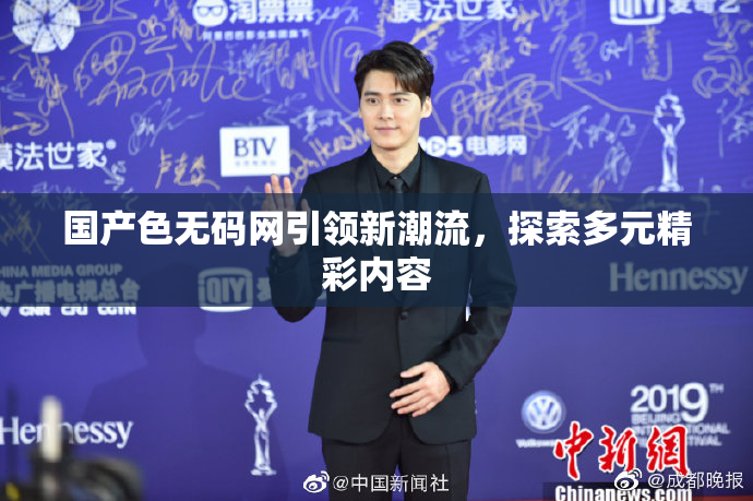 国产色无码网引领新潮流，探索多元精彩内容