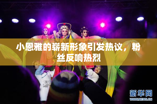 小恩雅的崭新形象引发热议，粉丝反响热烈