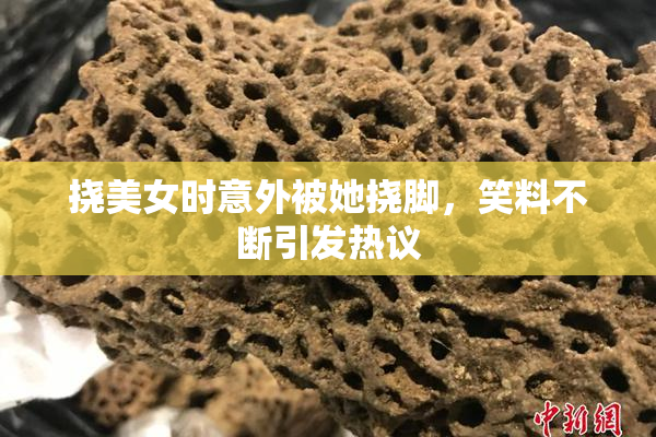 挠美女时意外被她挠脚，笑料不断引发热议