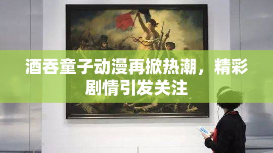 酒吞童子动漫再掀热潮，精彩剧情引发关注