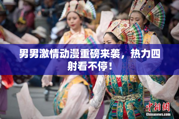 男男激情动漫重磅来袭，热力四射看不停！