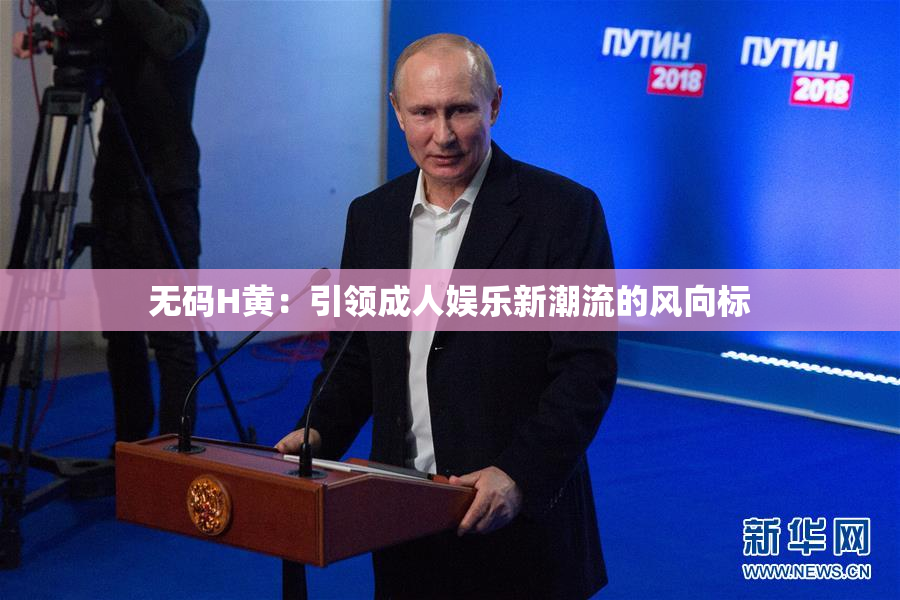 无码H黄：引领成人娱乐新潮流的风向标