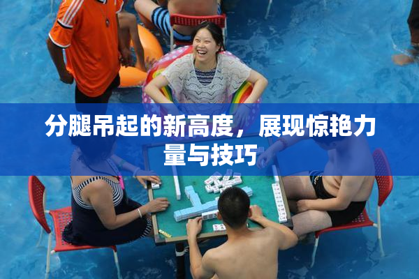 分腿吊起的新高度，展现惊艳力量与技巧