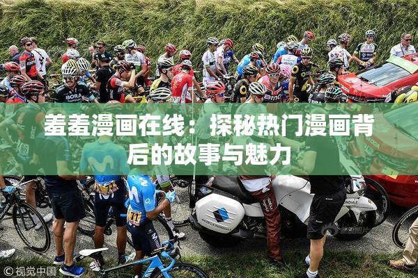 羞羞漫画在线：探秘热门漫画背后的故事与魅力