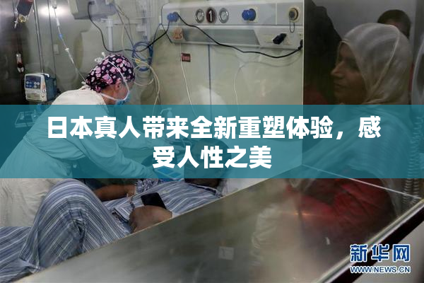 日本真人带来全新重塑体验，感受人性之美