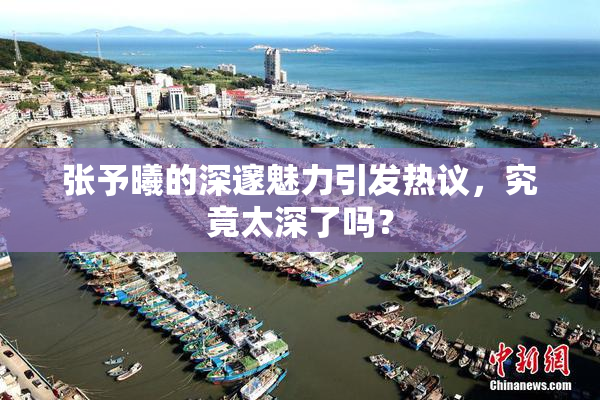 张予曦的深邃魅力引发热议，究竟太深了吗？