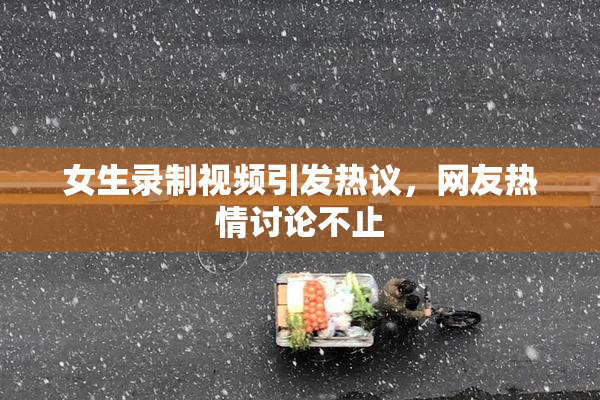 女生录制视频引发热议，网友热情讨论不止