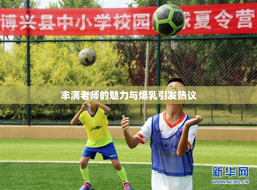 丰满老师的魅力与爆乳引发热议